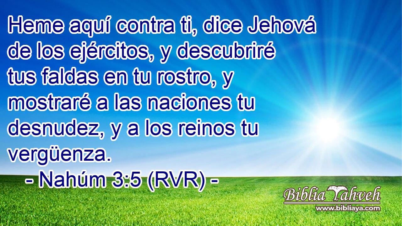 Heme aquí contra ti, dice Jehová de los ejércitos, y descubriré tus faldas en tu rostro, y mostraré a las naciones tu desnudez, y a los reinos tu vergüenza.