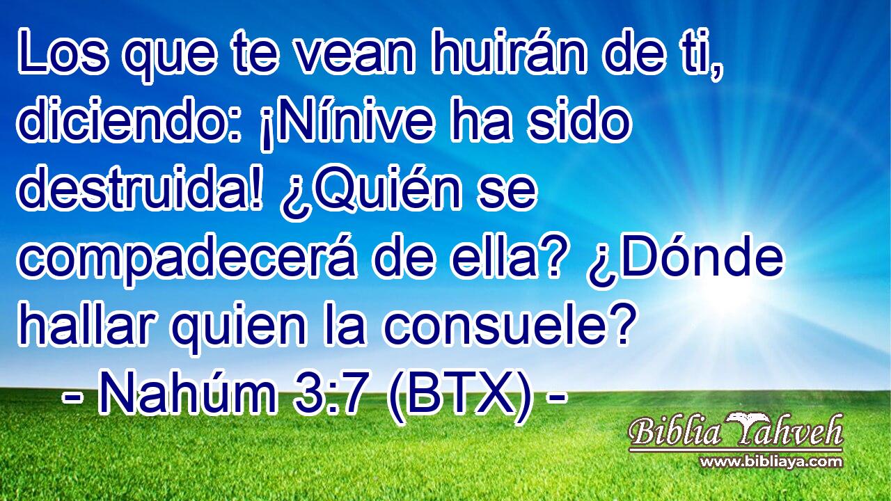 Los que te vean huirán de ti, diciendo: ¡Nínive ha sido destruida! ¿Quién se compadecerá de ella? ¿Dónde hallar quien la consuele?
