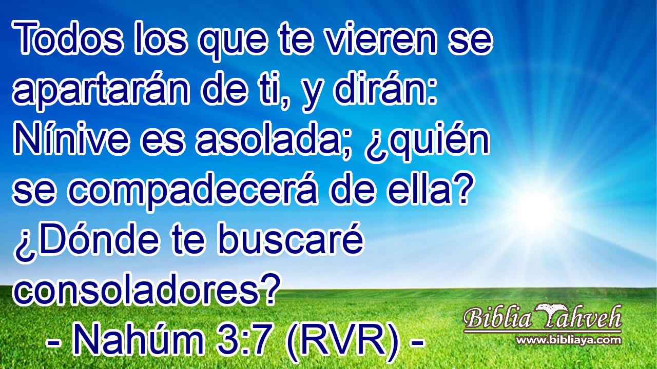 Todos los que te vieren se apartarán de ti, y dirán: Nínive es asolada; ¿quién se compadecerá de ella? ¿Dónde te buscaré consoladores?