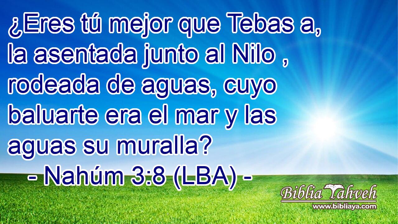 ¿Eres tú mejor que Tebas a, la asentada junto al Nilo , rodeada de aguas, cuyo baluarte era el mar y las aguas su muralla?