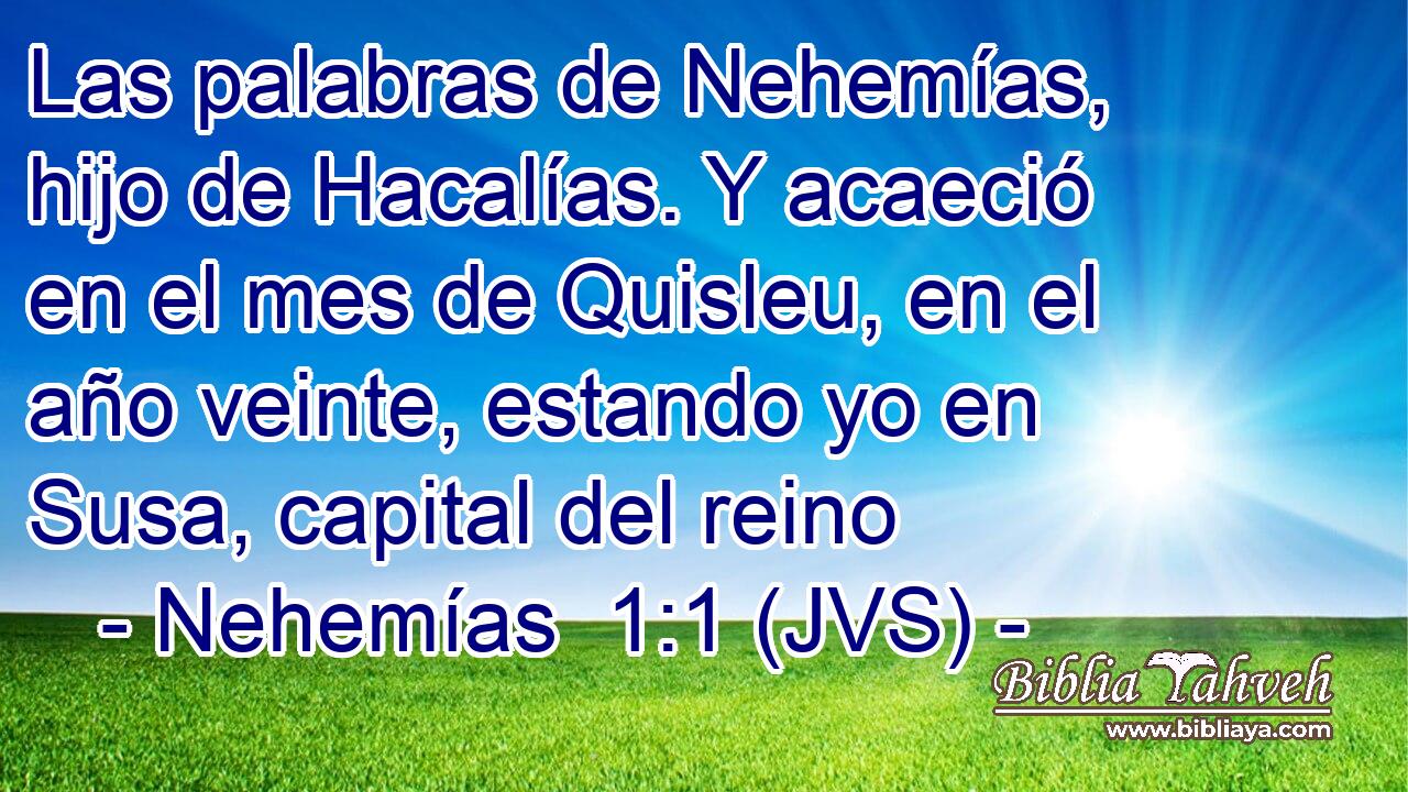 Las palabras de Nehemías, hijo de Hacalías. Y acaeció en el mes de Quisleu, en el año veinte, estando yo en Susa, capital del reino