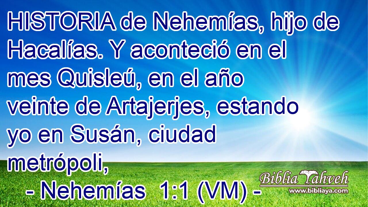  HISTORIA de Nehemías, hijo de Hacalías. Y aconteció en el mes Quisleú, en el año veinte de Artajerjes, estando yo en Susán, ciudad metrópoli, 