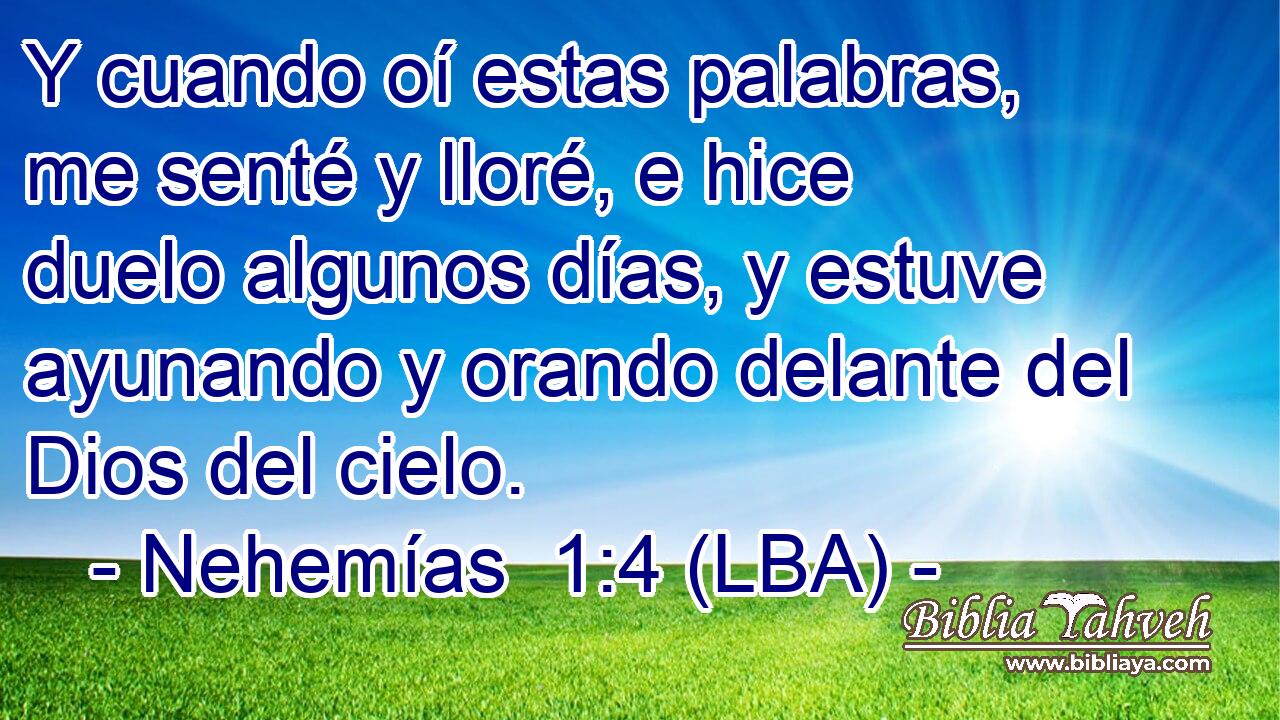 Y cuando oí estas palabras, me senté y lloré, e hice duelo algunos días, y estuve ayunando y orando delante del Dios del cielo.