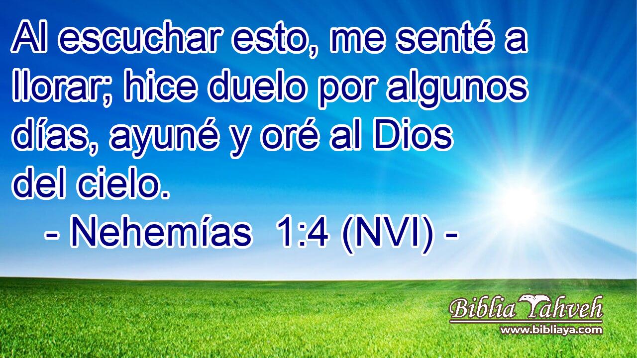  Al escuchar esto, me senté a llorar; hice duelo por algunos días, ayuné y oré al Dios del cielo. 