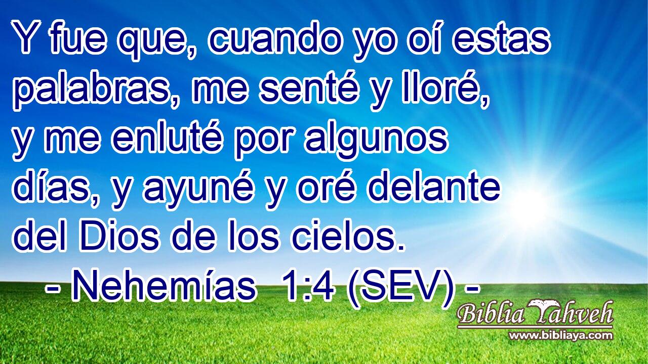 Y fue que, cuando yo oí estas palabras, me senté y lloré, y me enluté por algunos días, y ayuné y oré delante del Dios de los cielos.