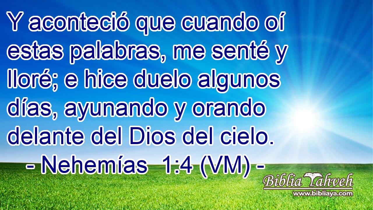  Y aconteció que cuando oí estas palabras, me senté y lloré; e hice duelo algunos días, ayunando y orando delante del Dios del cielo. 