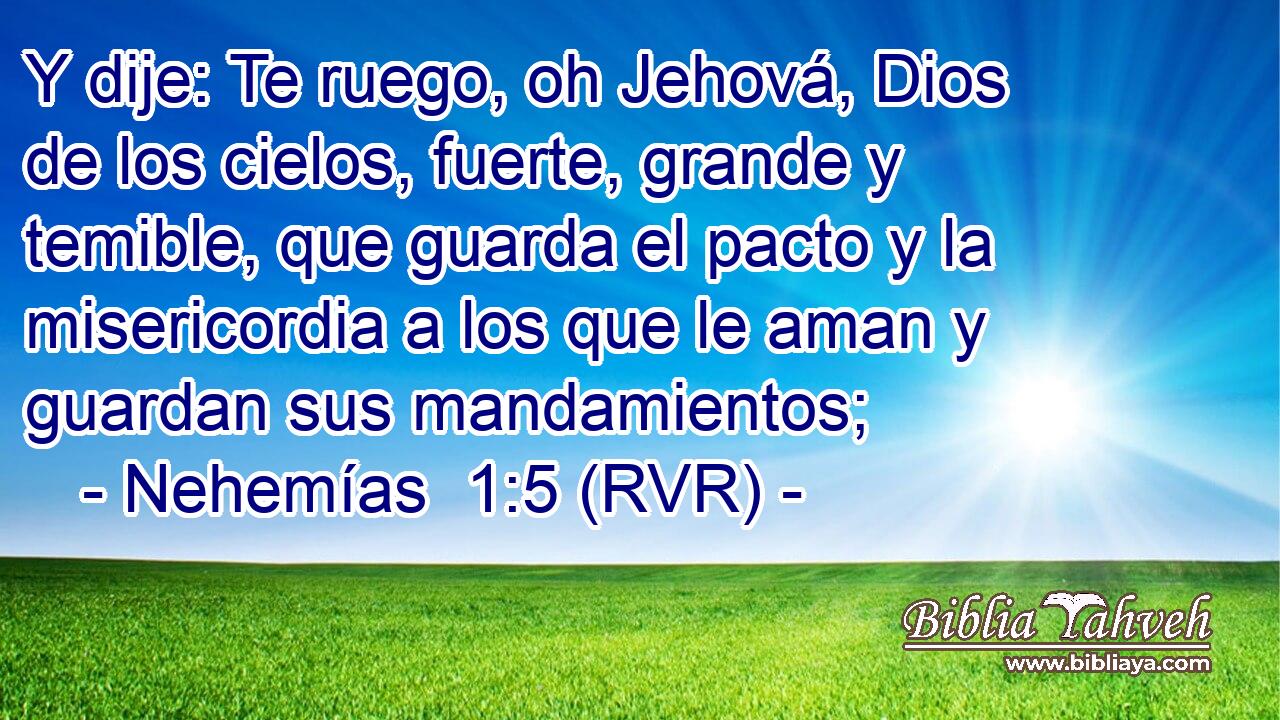 Y dije: Te ruego, oh Jehová, Dios de los cielos, fuerte, grande y temible, que guarda el pacto y la misericordia a los que le aman y guardan sus mandamientos;