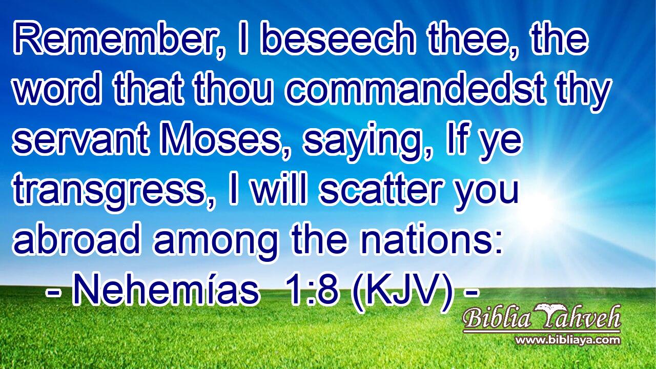 Remember, I beseech thee, the word that thou commandedst thy servant Moses, saying, If ye transgress, I will scatter you abroad among the nations: