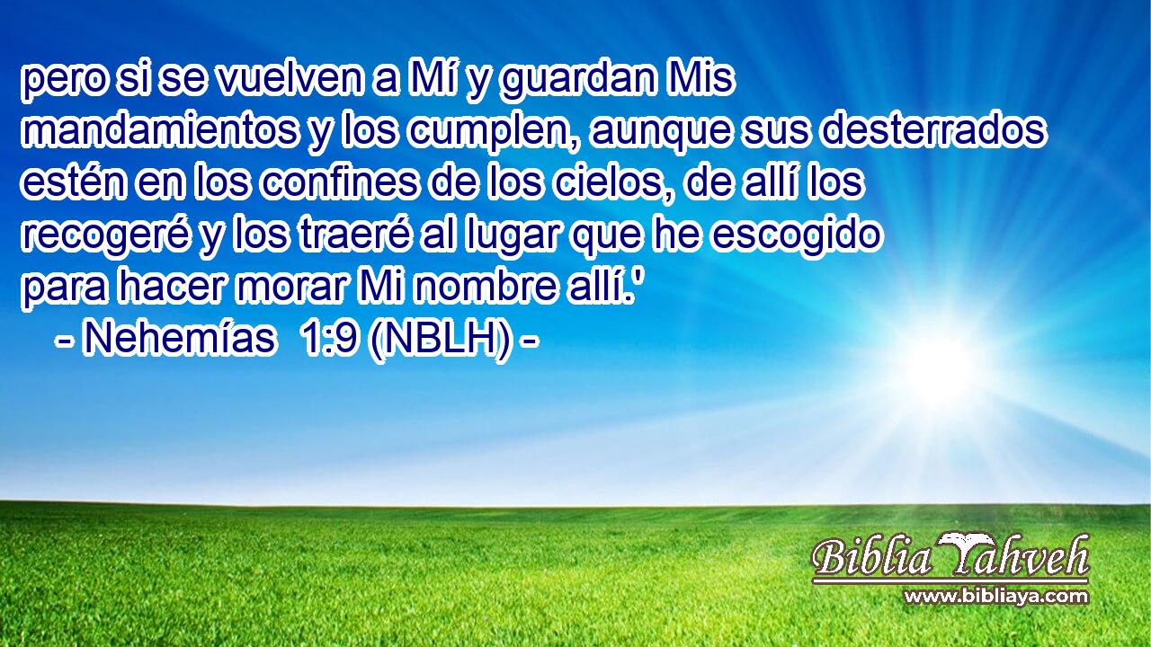  pero si se vuelven a Mí y guardan Mis mandamientos y los cumplen, aunque sus desterrados estén en los confines de los cielos, de allí los recogeré y los traeré al lugar que he escogido para hacer morar Mi nombre allí.' 