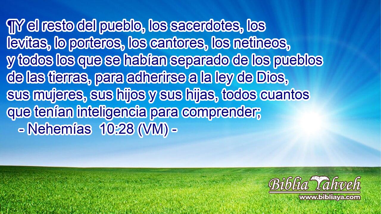  ¶Y el resto del pueblo, los sacerdotes, los levitas, lo porteros, los cantores, los netineos, y todos los que se habían separado de los pueblos de las tierras, para adherirse a la ley de Dios, sus mujeres, sus hijos y sus hijas, todos cuantos que tenían inteligencia para comprender; 