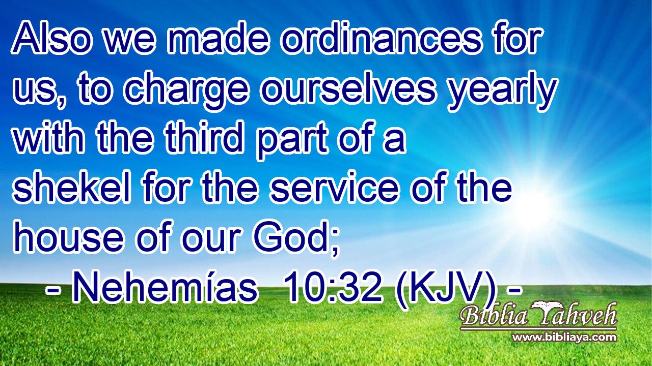 Also we made ordinances for us, to charge ourselves yearly with the third part of a shekel for the service of the house of our God;