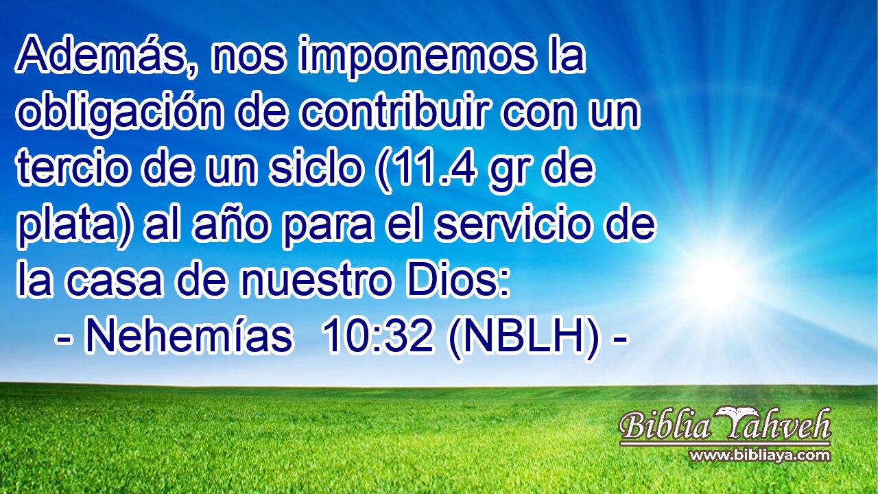  Además, nos imponemos la obligación de contribuir con un tercio de un siclo (11.4 gr de plata) al año para el servicio de la casa de nuestro Dios: 