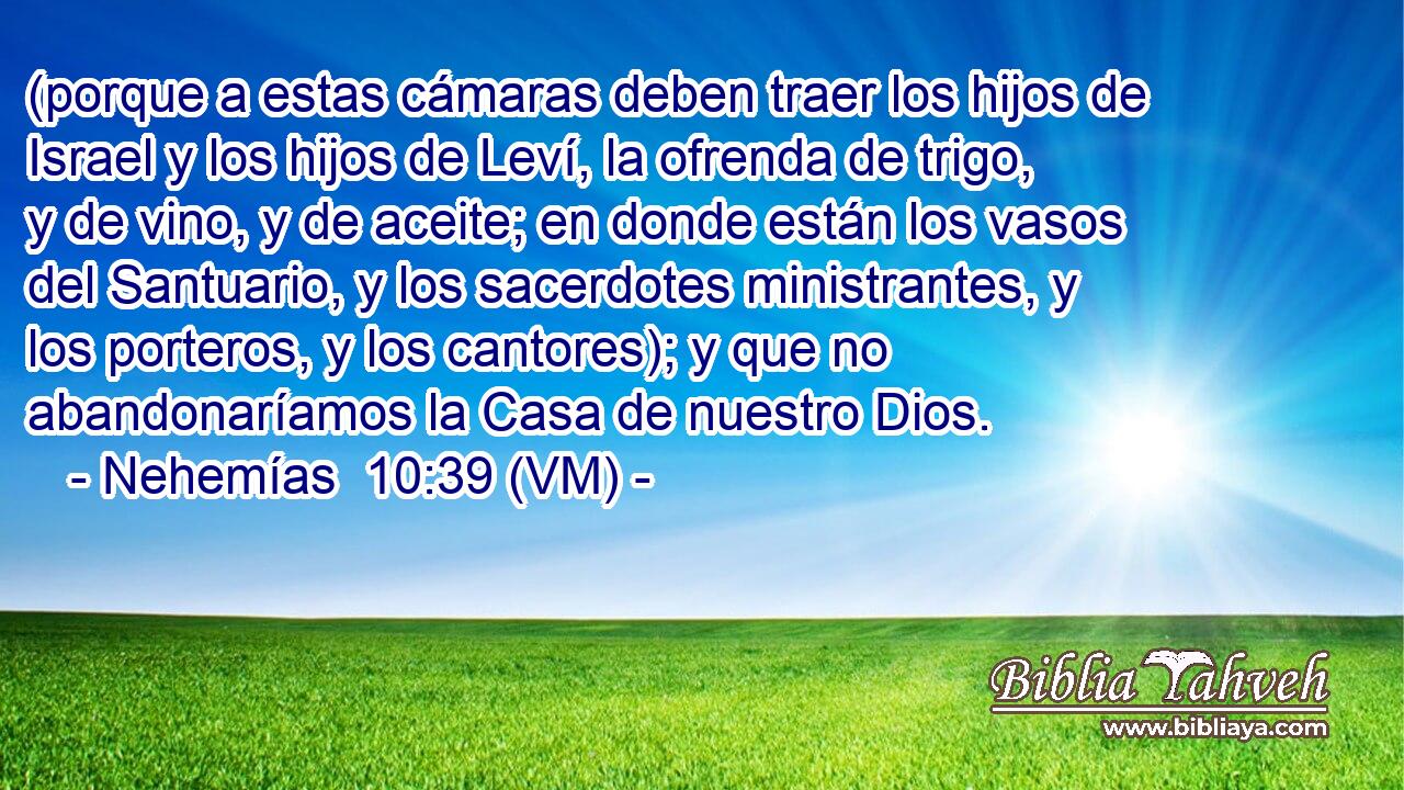  (porque a estas cámaras deben traer los hijos de Israel y los hijos de Leví, la ofrenda de trigo, y de vino, y de aceite; en donde están los vasos del Santuario, y los sacerdotes ministrantes, y los porteros, y los cantores); y que no abandonaríamos la Casa de nuestro Dios. 