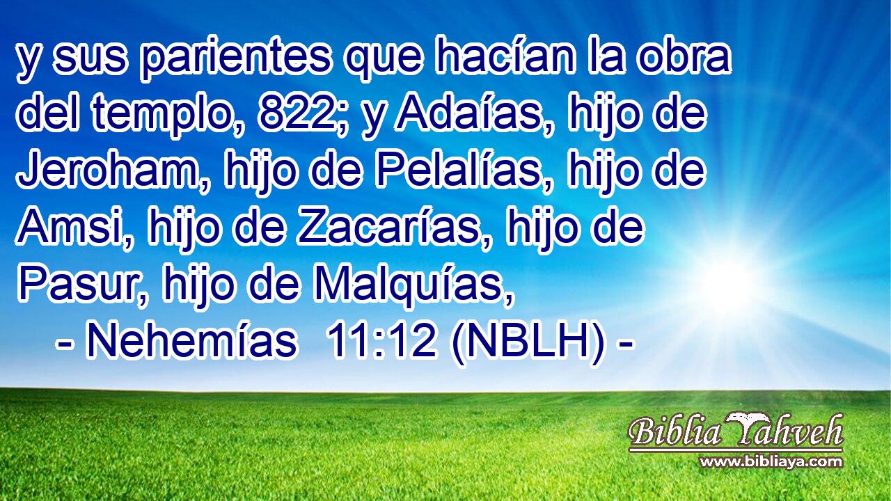  y sus parientes que hacían la obra del templo, 822; y Adaías, hijo de Jeroham, hijo de Pelalías, hijo de Amsi, hijo de Zacarías, hijo de Pasur, hijo de Malquías, 