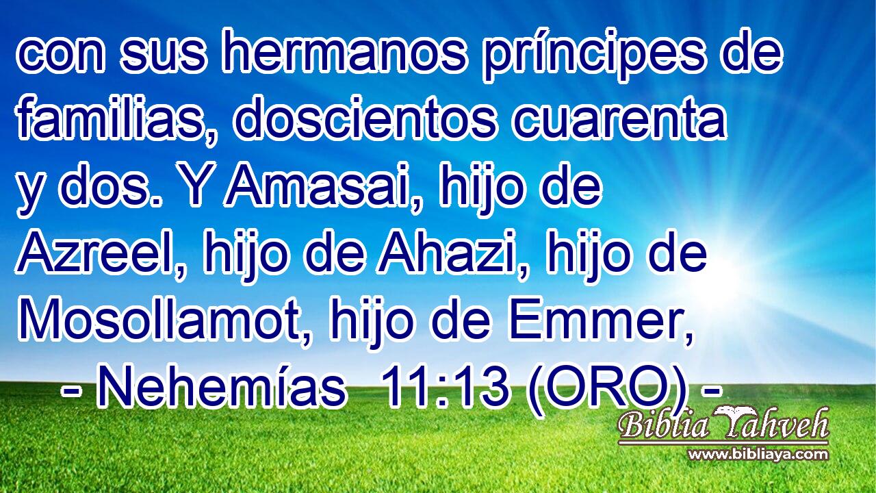  con sus hermanos príncipes de familias, doscientos cuarenta y dos. Y Amasai, hijo de Azreel, hijo de Ahazi, hijo de Mosollamot, hijo de Emmer, 