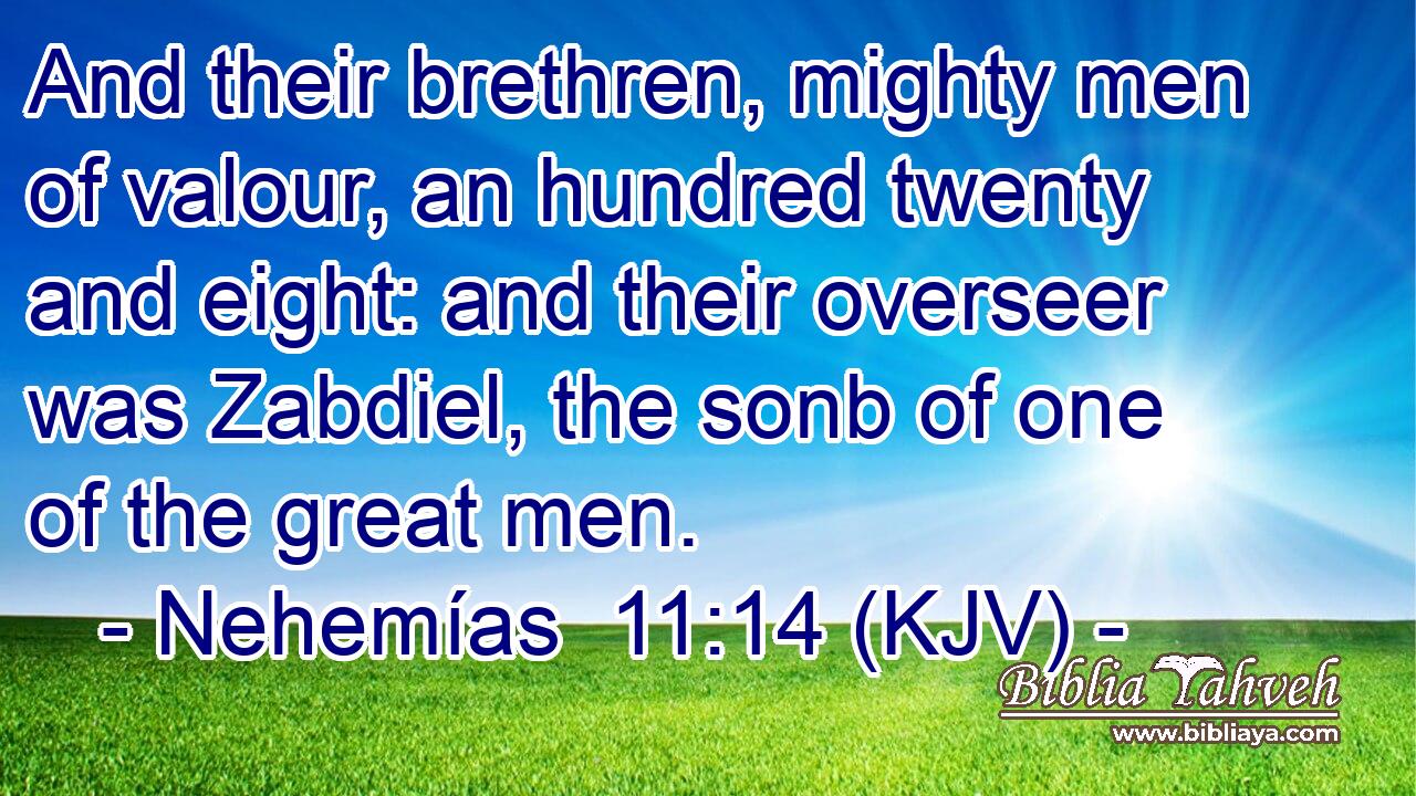 And their brethren, mighty men of valour, an hundred twenty and eight: and their overseer was Zabdiel, the sonb of one of the great men.