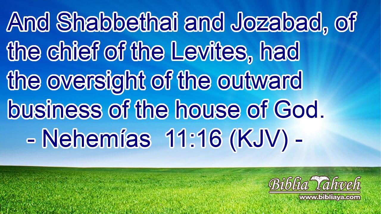 And Shabbethai and Jozabad, of the chief of the Levites, had the oversight of the outward business of the house of God.