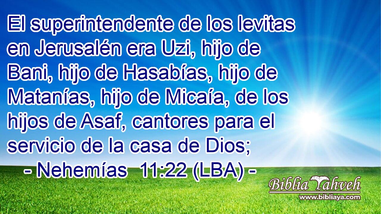 El superintendente de los levitas en Jerusalén era Uzi, hijo de Bani, hijo de Hasabías, hijo de Matanías, hijo de Micaía, de los hijos de Asaf, cantores para el servicio de la casa de Dios;