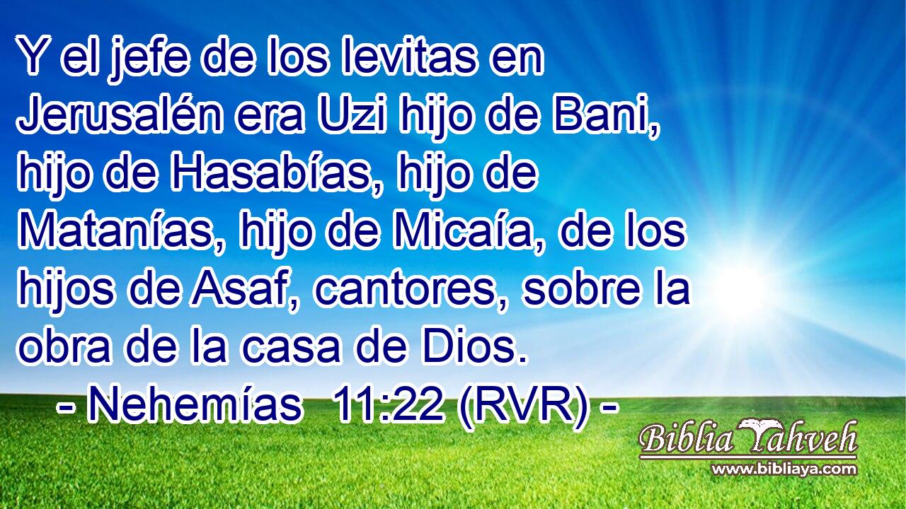 Y el jefe de los levitas en Jerusalén era Uzi hijo de Bani, hijo de Hasabías, hijo de Matanías, hijo de Micaía, de los hijos de Asaf, cantores, sobre la obra de la casa de Dios.