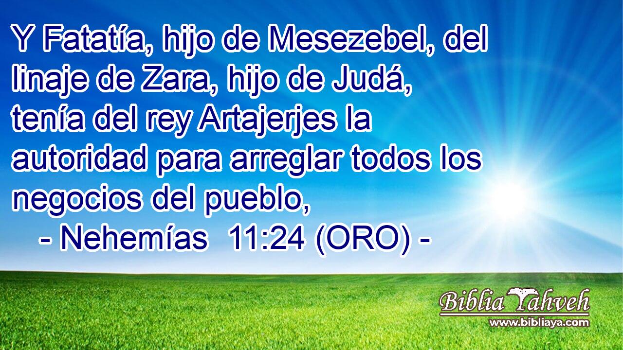  Y Fatatía, hijo de Mesezebel, del linaje de Zara, hijo de Judá, tenía del rey Artajerjes la autoridad para arreglar todos los negocios del pueblo, 