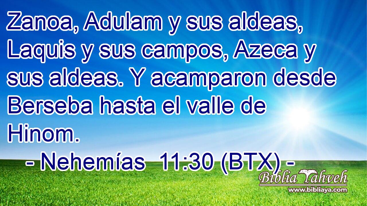Zanoa, Adulam y sus aldeas, Laquis y sus campos, Azeca y sus aldeas. Y acamparon desde Berseba hasta el valle de Hinom.