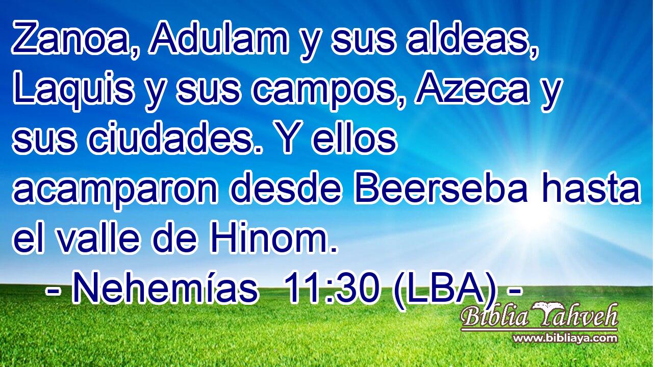 Zanoa, Adulam y sus aldeas, Laquis y sus campos, Azeca y sus ciudades. Y ellos acamparon desde Beerseba hasta el valle de Hinom.