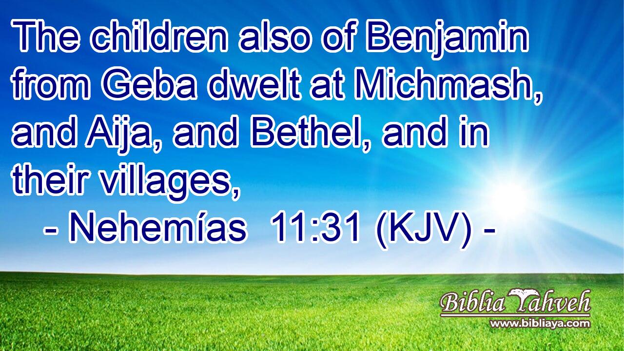 The children also of Benjamin from Geba dwelt at Michmash, and Aija, and Bethel, and in their villages,