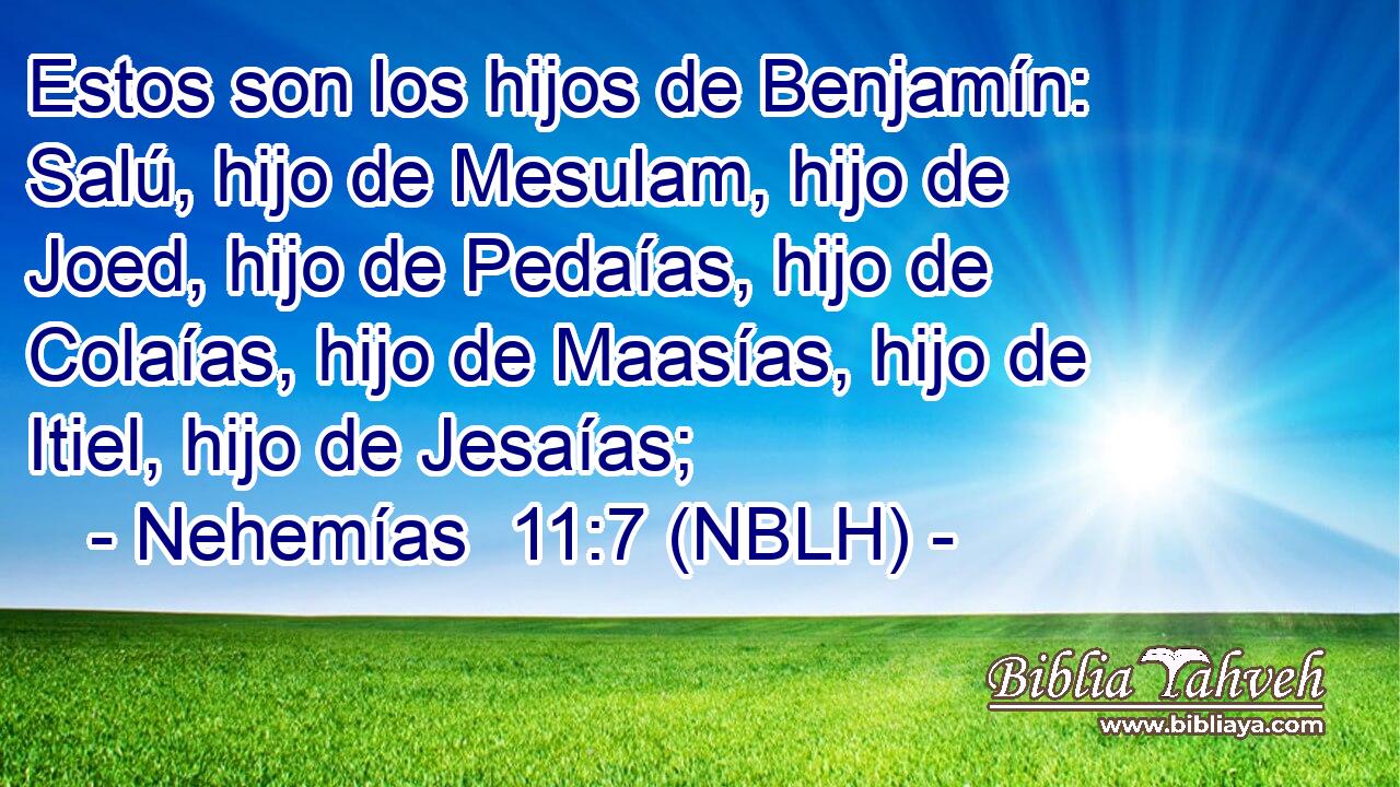  Estos son los hijos de Benjamín: Salú, hijo de Mesulam, hijo de Joed, hijo de Pedaías, hijo de Colaías, hijo de Maasías, hijo de Itiel, hijo de Jesaías; 