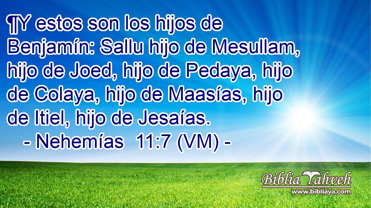  ¶Y estos son los hijos de Benjamín: Sallu hijo de Mesullam, hijo de Joed, hijo de Pedaya, hijo de Colaya, hijo de Maasías, hijo de Itiel, hijo de Jesaías. 
