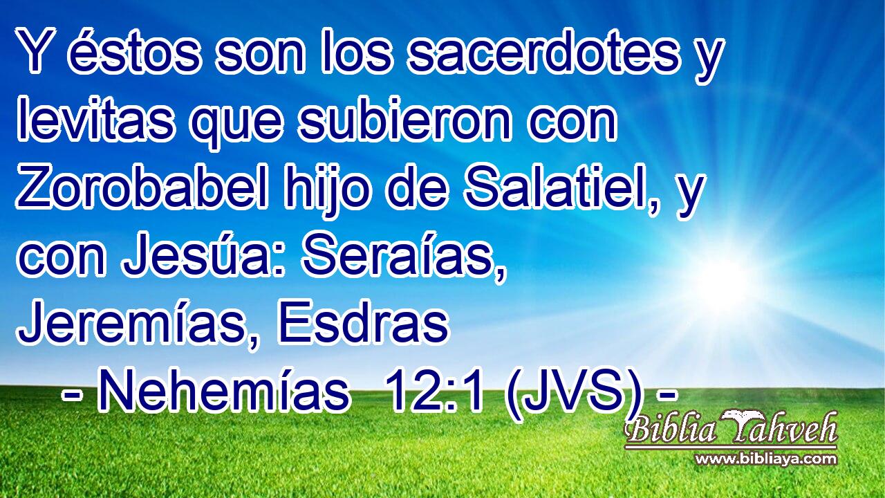 Y éstos son los sacerdotes y levitas que subieron con Zorobabel hijo de Salatiel, y con Jesúa: Seraías, Jeremías, Esdras