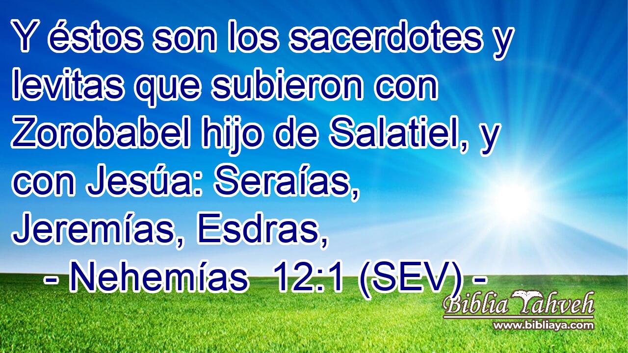 Y éstos son los sacerdotes y levitas que subieron con Zorobabel hijo de Salatiel, y con Jesúa: Seraías, Jeremías, Esdras,