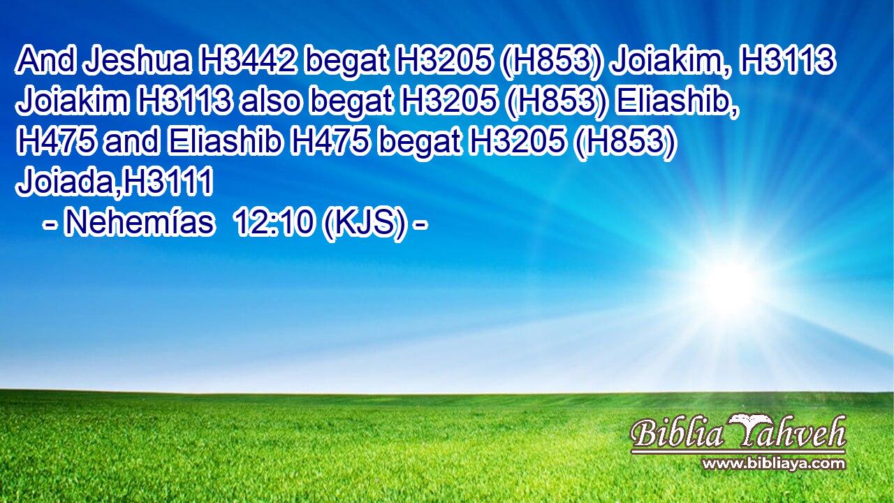 And Jeshua H3442 begat H3205 (H853) Joiakim, H3113 Joiakim H3113 also begat H3205 (H853) Eliashib, H475 and Eliashib H475 begat H3205 (H853) Joiada,H3111