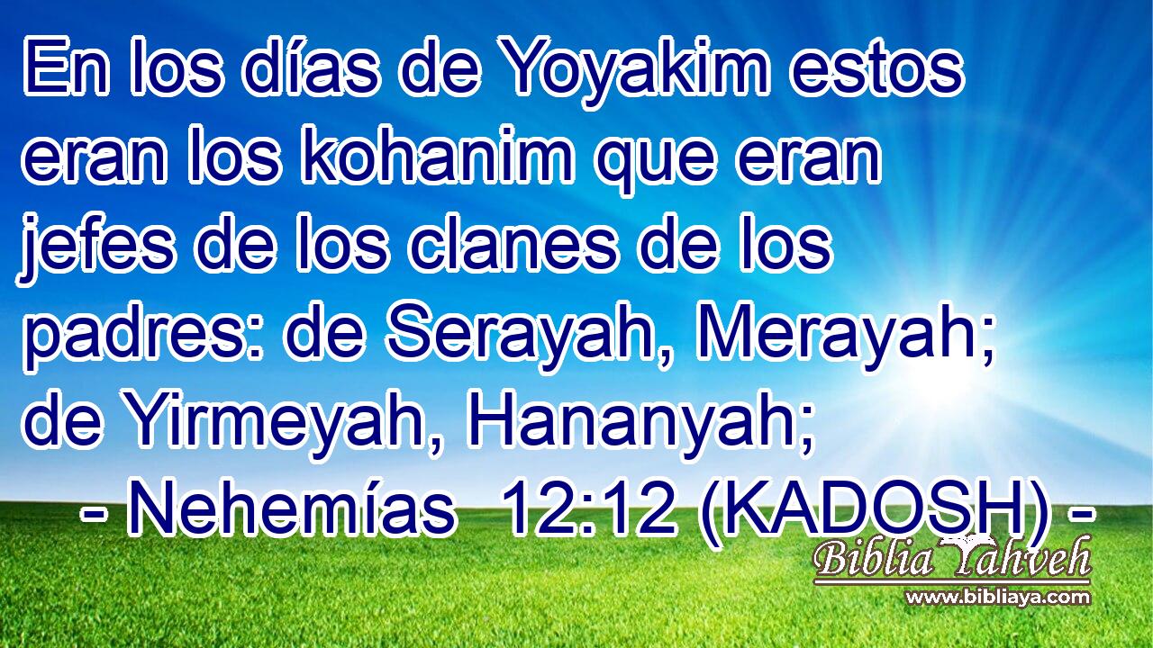  En los días de Yoyakim estos eran los kohanim que eran jefes de los clanes de los padres: de Serayah, Merayah; de Yirmeyah, Hananyah; 