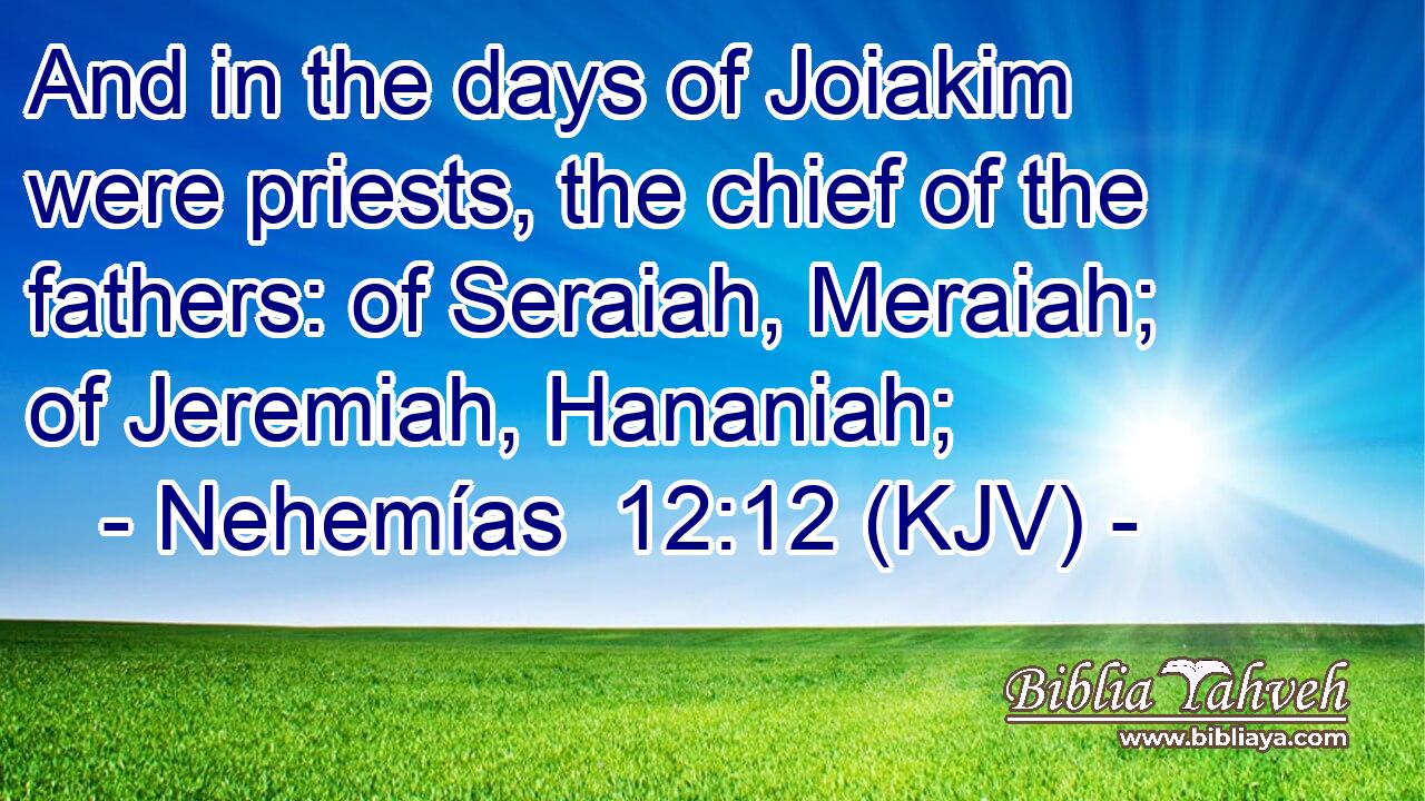 And in the days of Joiakim were priests, the chief of the fathers: of Seraiah, Meraiah; of Jeremiah, Hananiah;