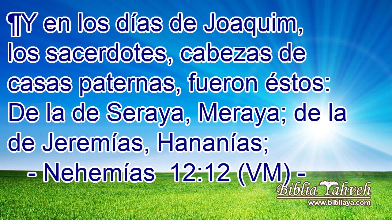  ¶Y en los días de Joaquim, los sacerdotes, cabezas de casas paternas, fueron éstos: De la de Seraya, Meraya; de la de Jeremías, Hananías; 