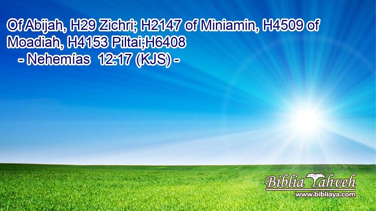 Of Abijah, H29 Zichri; H2147 of Miniamin, H4509 of Moadiah, H4153 Piltai;H6408