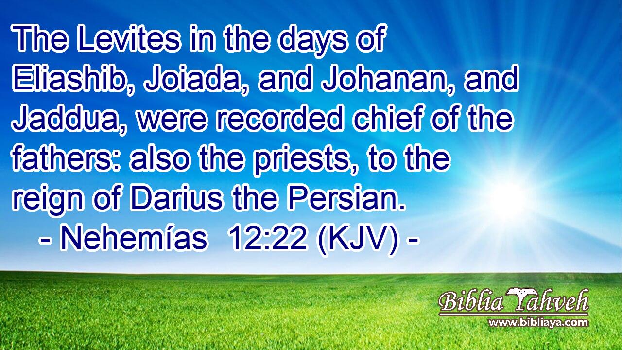 The Levites in the days of Eliashib, Joiada, and Johanan, and Jaddua, were recorded chief of the fathers: also the priests, to the reign of Darius the Persian.