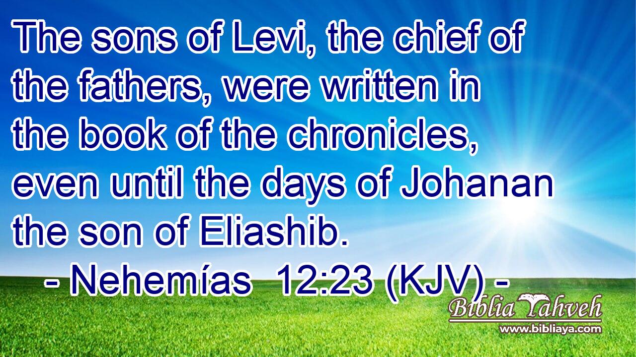 The sons of Levi, the chief of the fathers, were written in the book of the chronicles, even until the days of Johanan the son of Eliashib.