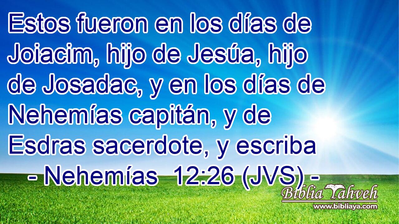 Estos fueron en los días de Joiacim, hijo de Jesúa, hijo de Josadac, y en los días de Nehemías capitán, y de Esdras sacerdote, y escriba
