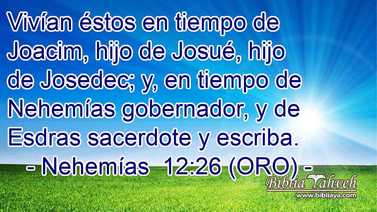  Vivían éstos en tiempo de Joacim, hijo de Josué, hijo de Josedec; y, en tiempo de Nehemías gobernador, y de Esdras sacerdote y escriba. 