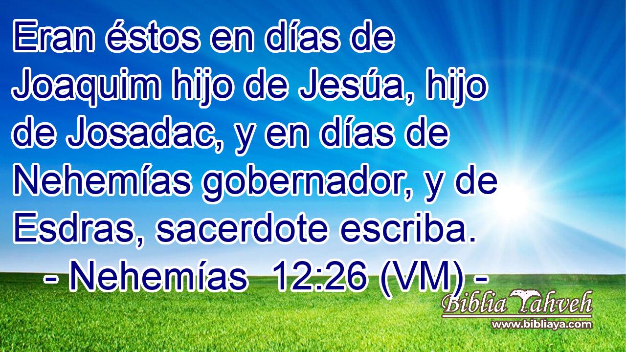  Eran éstos en días de Joaquim hijo de Jesúa, hijo de Josadac, y en días de Nehemías gobernador, y de Esdras, sacerdote escriba. 