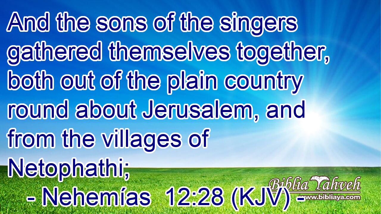 And the sons of the singers gathered themselves together, both out of the plain country round about Jerusalem, and from the villages of Netophathi;