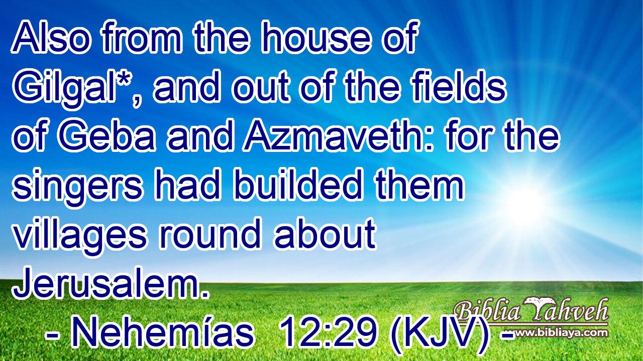 Also from the house of Gilgal*, and out of the fields of Geba and Azmaveth: for the singers had builded them villages round about Jerusalem.