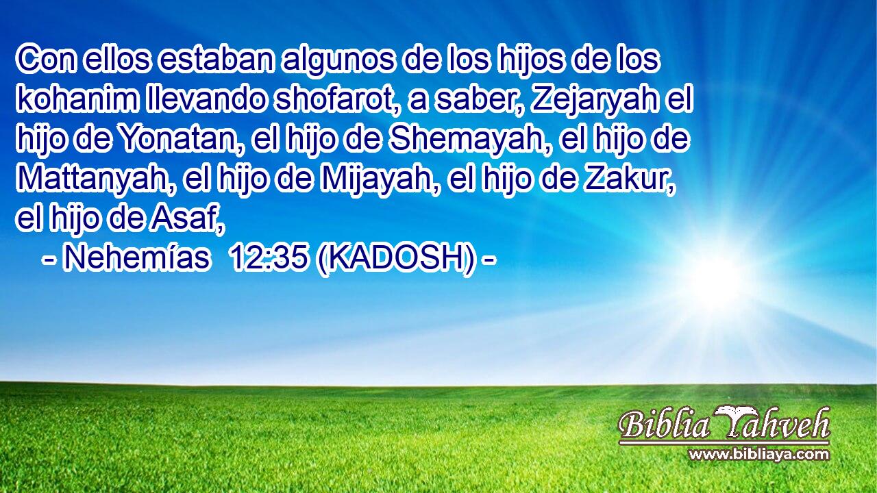  Con ellos estaban algunos de los hijos de los kohanim llevando shofarot, a saber, Zejaryah el hijo de Yonatan, el hijo de Shemayah, el hijo de Mattanyah, el hijo de Mijayah, el hijo de Zakur, el hijo de Asaf, 