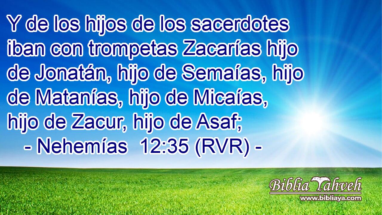 Y de los hijos de los sacerdotes iban con trompetas Zacarías hijo de Jonatán, hijo de Semaías, hijo de Matanías, hijo de Micaías, hijo de Zacur, hijo de Asaf;
