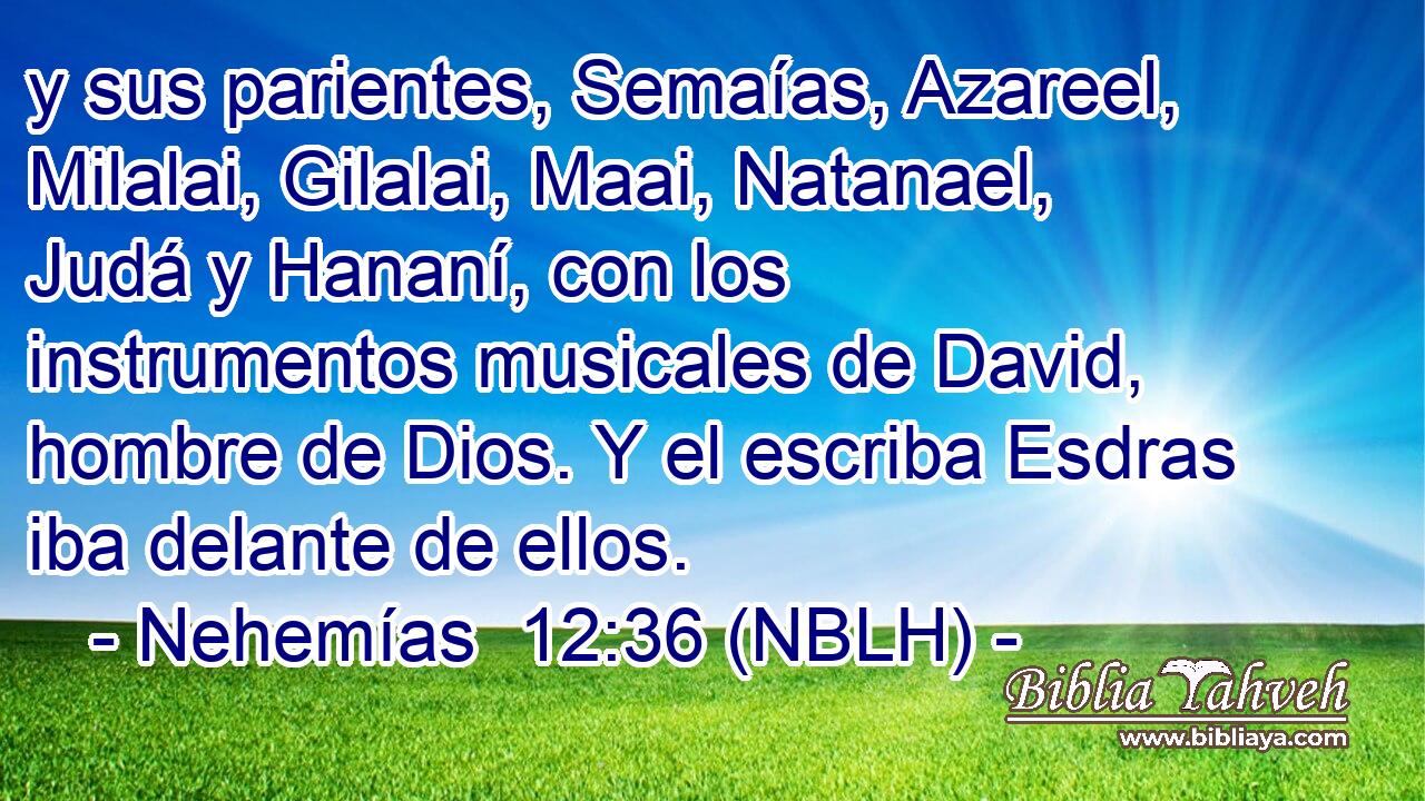  y sus parientes, Semaías, Azareel, Milalai, Gilalai, Maai, Natanael, Judá y Hananí, con los instrumentos musicales de David, hombre de Dios. Y el escriba Esdras iba delante de ellos. 