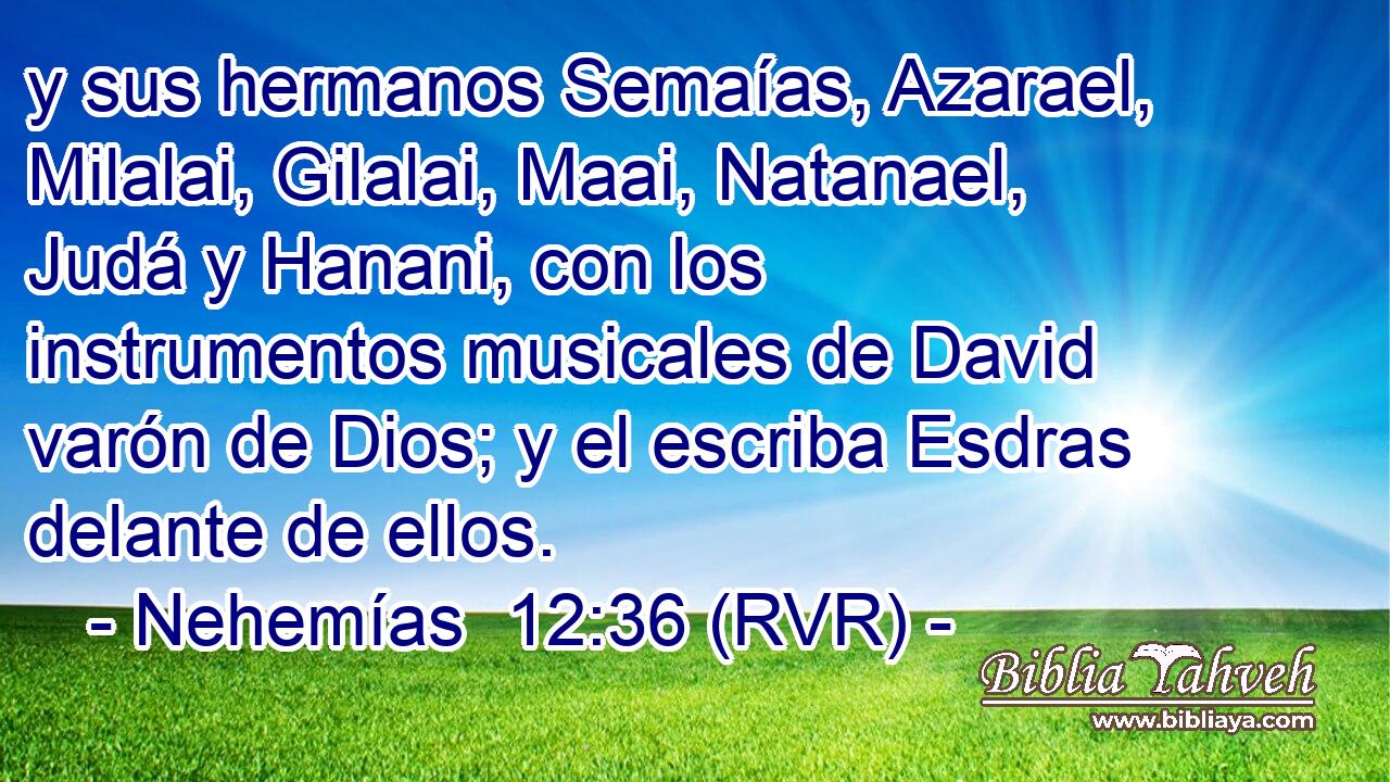 y sus hermanos Semaías, Azarael, Milalai, Gilalai, Maai, Natanael, Judá y Hanani, con los instrumentos musicales de David varón de Dios; y el escriba Esdras delante de ellos.