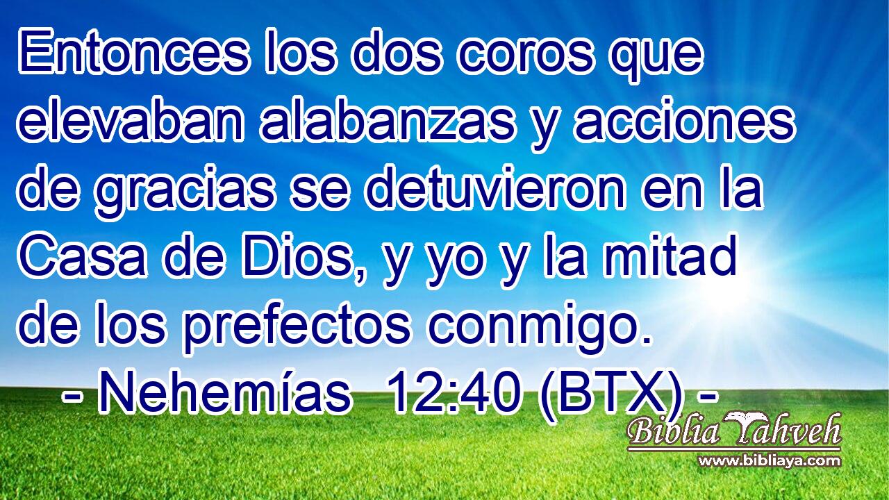 Entonces los dos coros que elevaban alabanzas y acciones de gracias se detuvieron en la Casa de Dios, y yo y la mitad de los prefectos conmigo.