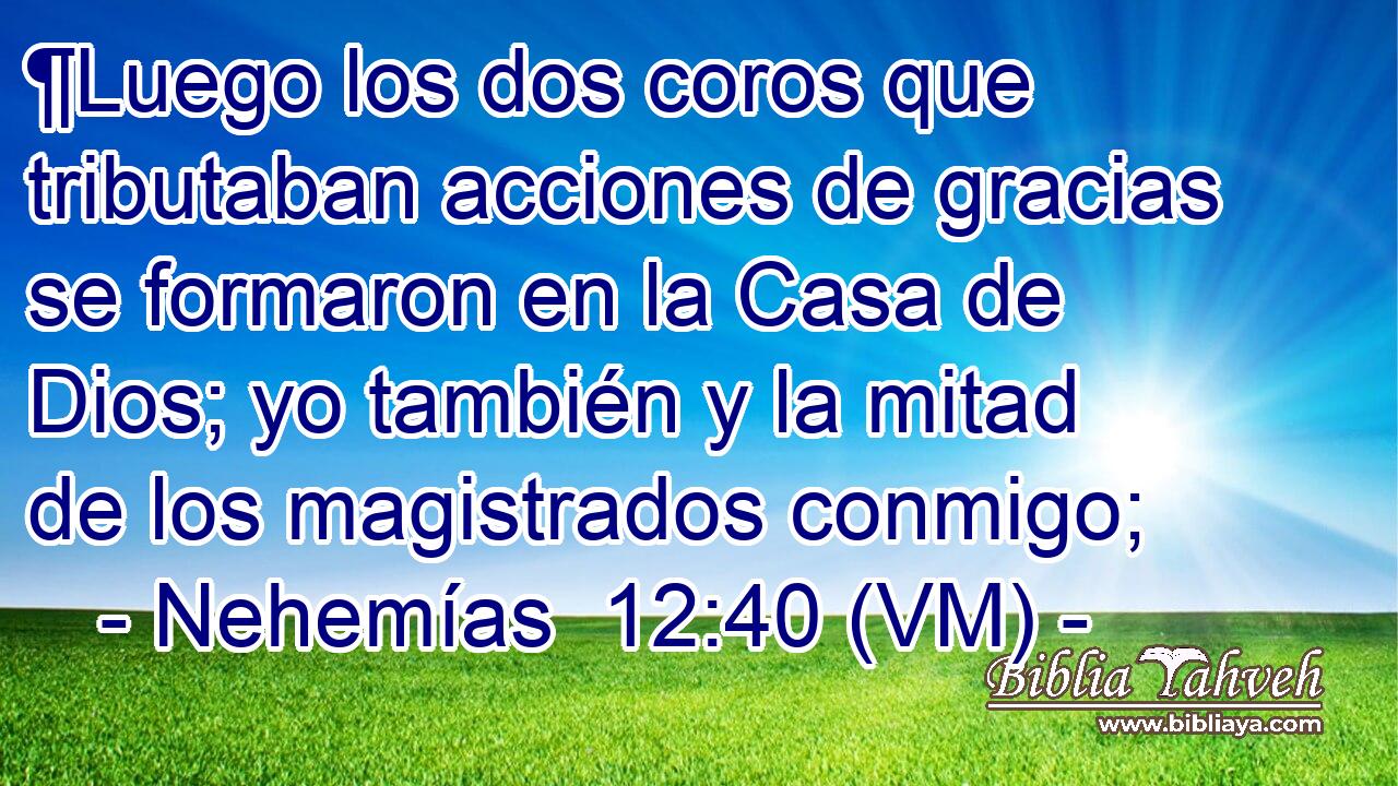  ¶Luego los dos coros que tributaban acciones de gracias se formaron en la Casa de Dios; yo también y la mitad de los magistrados conmigo; 