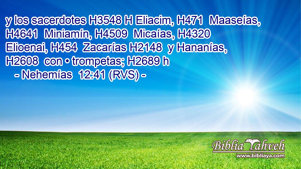 y los sacerdotes H3548 H Eliacim, H471  Maaseías, H4641  Miniamín, H4509  Micaías, H4320  Elioenai, H454  Zacarías H2148  y Hananías, H2608  con • trompetas; H2689 h 